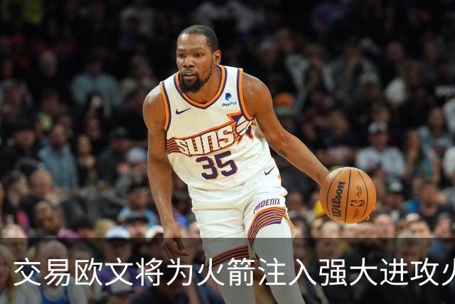 交易欧文将为火箭注入强大进攻火力