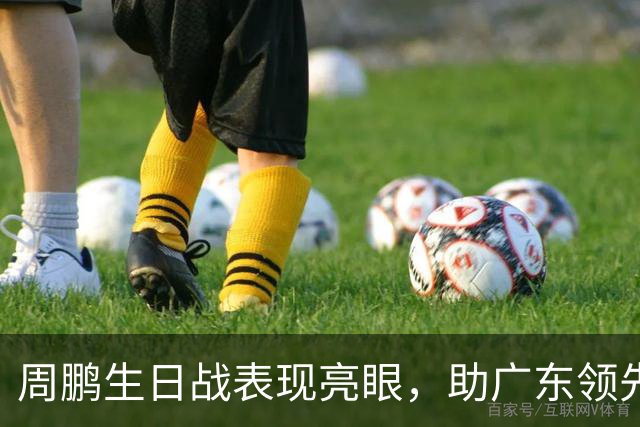 周鹏生日战表现亮眼，助广东领先天津半场
