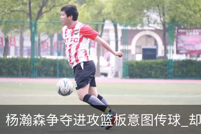 杨瀚森争夺进攻篮板意图传球 却因队友缺席而失误