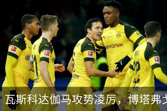 瓦斯科达伽马攻势凌厉，博塔弗戈防线遭遇考验